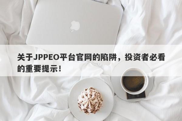 关于JPPEO平台官网的陷阱，投资者必看的重要提示！-第1张图片-要懂汇圈网