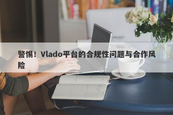 警惕！Vlado平台的合规性问题与合作风险-第1张图片-要懂汇圈网