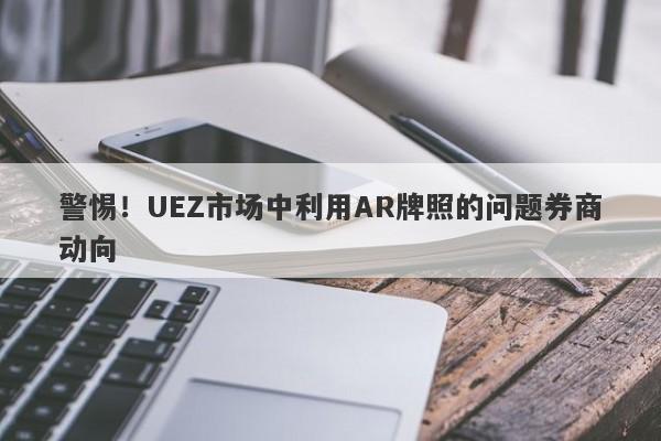 警惕！UEZ市场中利用AR牌照的问题券商动向-第1张图片-要懂汇圈网