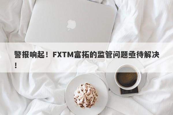 警报响起！FXTM富拓的监管问题亟待解决！-第1张图片-要懂汇圈网