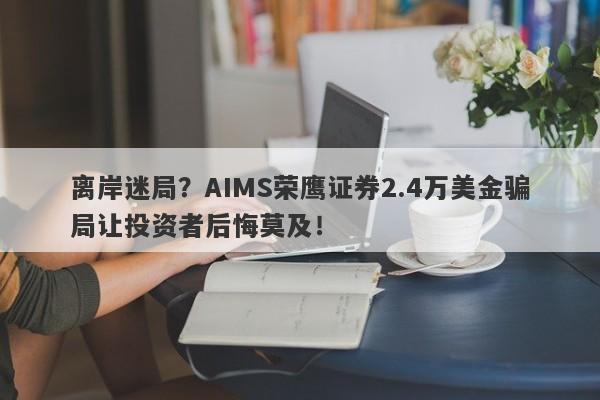 离岸迷局？AIMS荣鹰证券2.4万美金骗局让投资者后悔莫及！-第1张图片-要懂汇圈网