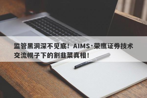 监管黑洞深不见底！AIMS·荣鹰证券技术交流幌子下的割韭菜真相！-第1张图片-要懂汇圈网