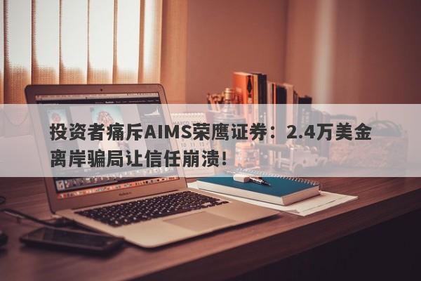 投资者痛斥AIMS荣鹰证券：2.4万美金离岸骗局让信任崩溃！-第1张图片-要懂汇圈网