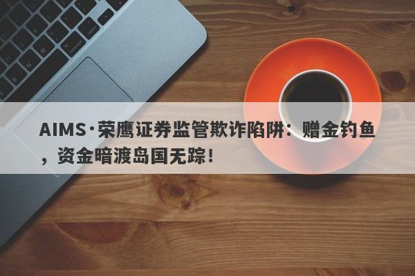 AIMS·荣鹰证券监管欺诈陷阱：赠金钓鱼，资金暗渡岛国无踪！-第1张图片-要懂汇圈网