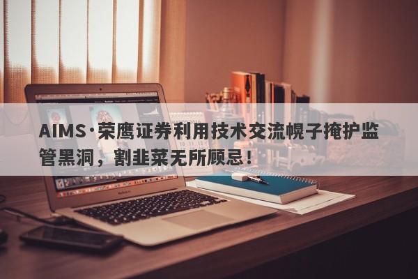 AIMS·荣鹰证券利用技术交流幌子掩护监管黑洞，割韭菜无所顾忌！-第1张图片-要懂汇圈网