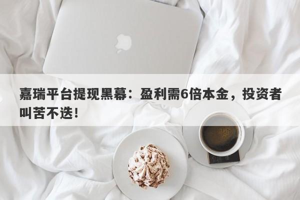 嘉瑞平台提现黑幕：盈利需6倍本金，投资者叫苦不迭！-第1张图片-要懂汇圈网