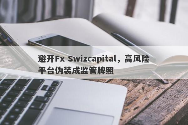 避开Fx Swizcapital，高风险平台伪装成监管牌照-第1张图片-要懂汇圈网