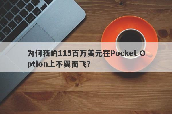 为何我的115百万美元在Pocket Option上不翼而飞？-第1张图片-要懂汇圈网