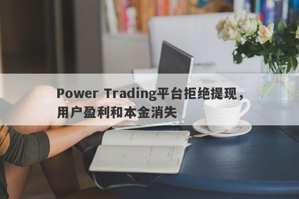 Power Trading平台拒绝提现，用户盈利和本金消失-第1张图片-要懂汇圈网