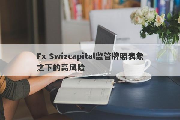 Fx Swizcapital监管牌照表象之下的高风险-第1张图片-要懂汇圈网