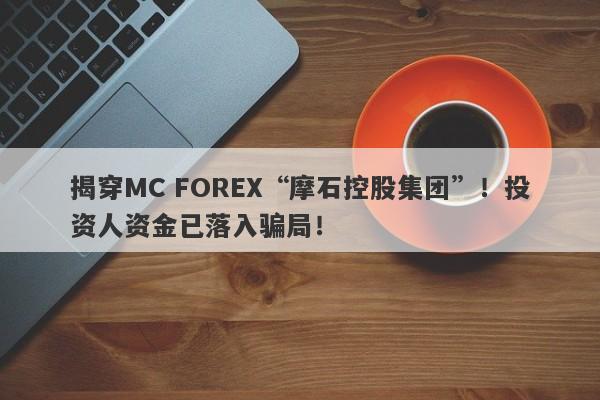 揭穿MC FOREX“摩石控股集团”！投资人资金已落入骗局！-第1张图片-要懂汇圈网