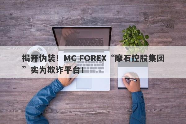 揭开伪装！MC FOREX“摩石控股集团”实为欺诈平台！-第1张图片-要懂汇圈网