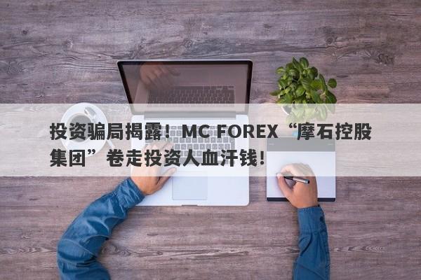 投资骗局揭露！MC FOREX“摩石控股集团”卷走投资人血汗钱！-第1张图片-要懂汇圈网