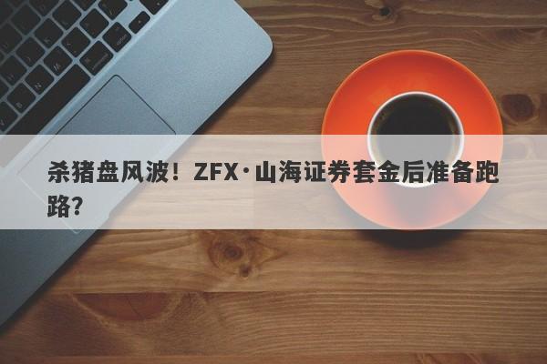 杀猪盘风波！ZFX·山海证券套金后准备跑路？-第1张图片-要懂汇圈网