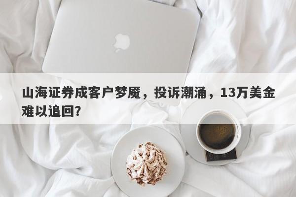 山海证券成客户梦魇，投诉潮涌，13万美金难以追回？-第1张图片-要懂汇圈网