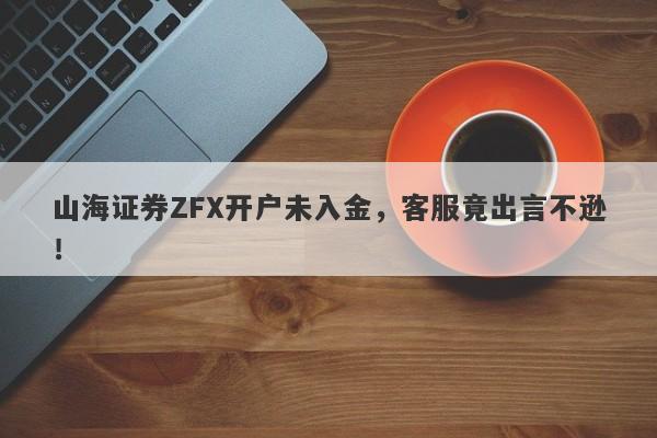 山海证券ZFX开户未入金，客服竟出言不逊！-第1张图片-要懂汇圈网