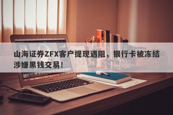 山海证券ZFX客户提现遇阻，银行卡被冻结涉嫌黑钱交易！-第1张图片-要懂汇圈网