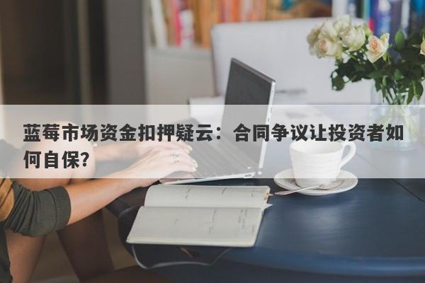 蓝莓市场资金扣押疑云：合同争议让投资者如何自保？-第1张图片-要懂汇圈网