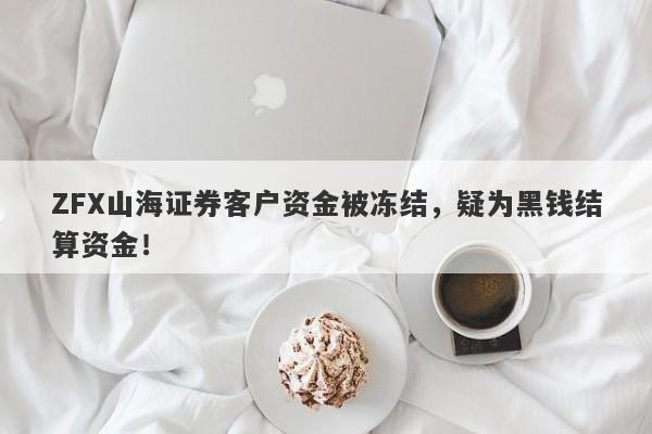 ZFX山海证券客户资金被冻结，疑为黑钱结算资金！-第1张图片-要懂汇圈网