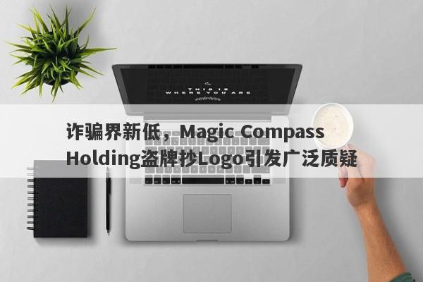 诈骗界新低，Magic Compass Holding盗牌抄Logo引发广泛质疑-第1张图片-要懂汇圈网