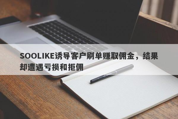 SOOLIKE诱导客户刷单赚取佣金，结果却遭遇亏损和拒佣-第1张图片-要懂汇圈网