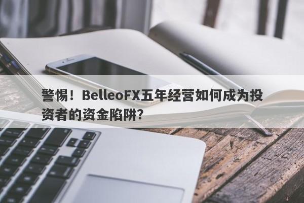 警惕！BelleoFX五年经营如何成为投资者的资金陷阱？-第1张图片-要懂汇圈网