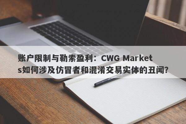 账户限制与勒索盈利：CWG Markets如何涉及仿冒者和混淆交易实体的丑闻？-第1张图片-要懂汇圈网