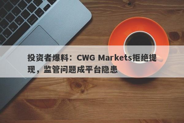 投资者爆料：CWG Markets拒绝提现，监管问题成平台隐患-第1张图片-要懂汇圈网