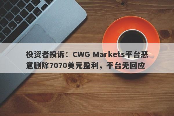 投资者投诉：CWG Markets平台恶意删除7070美元盈利，平台无回应-第1张图片-要懂汇圈网