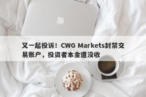 又一起投诉！CWG Markets封禁交易账户，投资者本金遭没收-第1张图片-要懂汇圈网