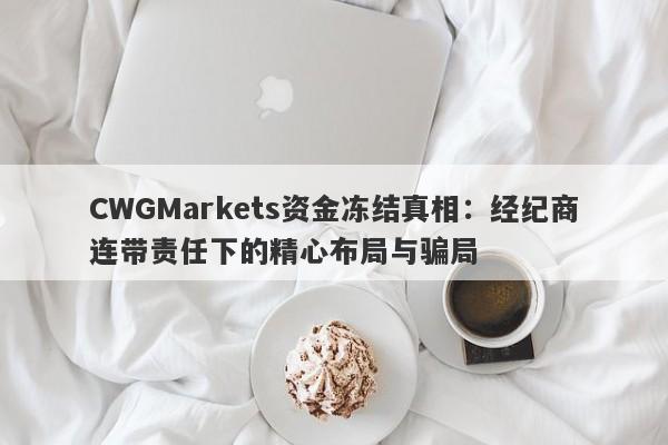 CWGMarkets资金冻结真相：经纪商连带责任下的精心布局与骗局-第1张图片-要懂汇圈网