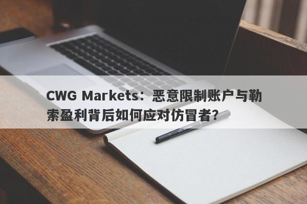 CWG Markets：恶意限制账户与勒索盈利背后如何应对仿冒者？-第1张图片-要懂汇圈网