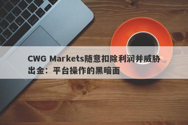 CWG Markets随意扣除利润并威胁出金：平台操作的黑暗面-第1张图片-要懂汇圈网