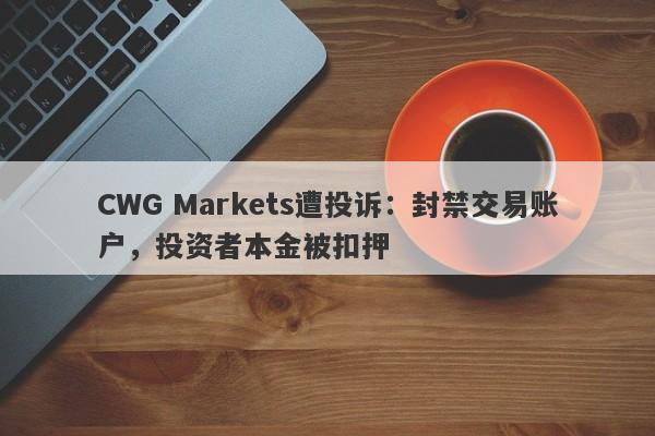 CWG Markets遭投诉：封禁交易账户，投资者本金被扣押-第1张图片-要懂汇圈网