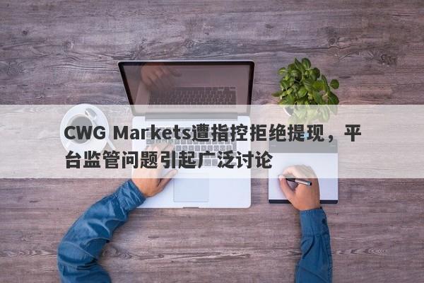 CWG Markets遭指控拒绝提现，平台监管问题引起广泛讨论-第1张图片-要懂汇圈网