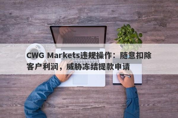 CWG Markets违规操作：随意扣除客户利润，威胁冻结提款申请-第1张图片-要懂汇圈网