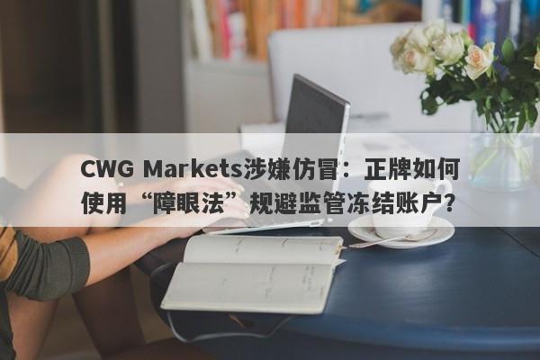 CWG Markets涉嫌仿冒：正牌如何使用“障眼法”规避监管冻结账户？-第1张图片-要懂汇圈网