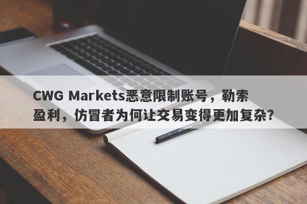 CWG Markets恶意限制账号，勒索盈利，仿冒者为何让交易变得更加复杂？-第1张图片-要懂汇圈网