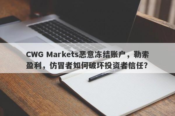 CWG Markets恶意冻结账户，勒索盈利，仿冒者如何破坏投资者信任？-第1张图片-要懂汇圈网