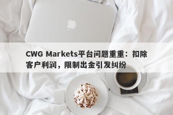 CWG Markets平台问题重重：扣除客户利润，限制出金引发纠纷-第1张图片-要懂汇圈网