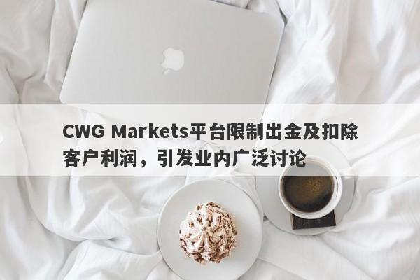 CWG Markets平台限制出金及扣除客户利润，引发业内广泛讨论-第1张图片-要懂汇圈网