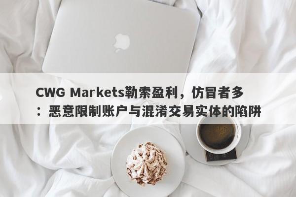 CWG Markets勒索盈利，仿冒者多：恶意限制账户与混淆交易实体的陷阱-第1张图片-要懂汇圈网