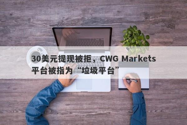 30美元提现被拒，CWG Markets平台被指为“垃圾平台”-第1张图片-要懂汇圈网