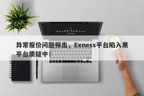 异常报价问题频出，Exness平台陷入黑平台质疑中！-第1张图片-要懂汇圈网