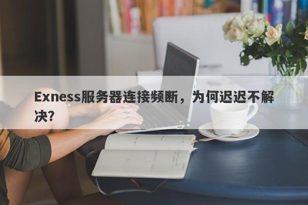 Exness服务器连接频断，为何迟迟不解决？-第1张图片-要懂汇圈网