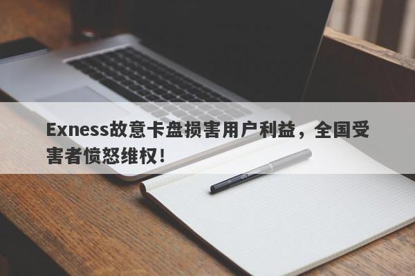 Exness故意卡盘损害用户利益，全国受害者愤怒维权！-第1张图片-要懂汇圈网