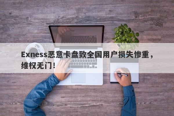 Exness恶意卡盘致全国用户损失惨重，维权无门！-第1张图片-要懂汇圈网