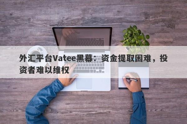 外汇平台Vatee黑幕：资金提取困难，投资者难以维权-第1张图片-要懂汇圈网