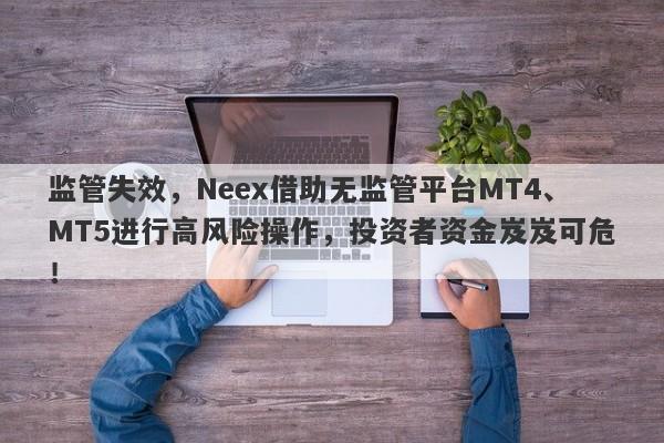 监管失效，Neex借助无监管平台MT4、MT5进行高风险操作，投资者资金岌岌可危！-第1张图片-要懂汇圈网