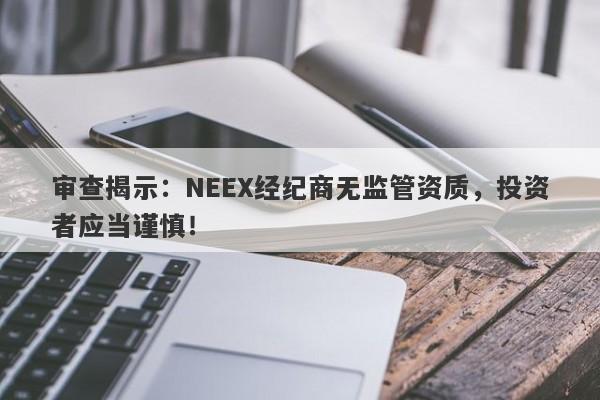 审查揭示：NEEX经纪商无监管资质，投资者应当谨慎！-第1张图片-要懂汇圈网